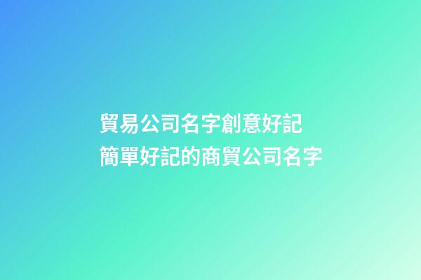 貿易公司名字創意好記 簡單好記的商貿公司名字-第1張-公司起名-玄機派